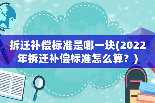 拆遷補償標準是哪一塊(2022年拆遷補償標準怎么算？)