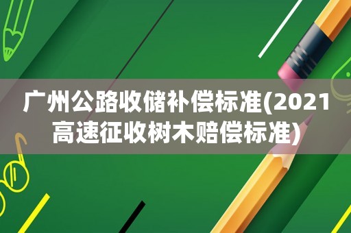 廣州公路收儲補償標準(2021高速征收樹木賠償標準)