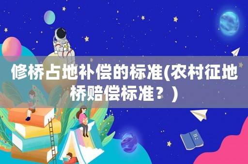 修橋占地補(bǔ)償?shù)臉?biāo)準(zhǔn)(農(nóng)村征地橋賠償標(biāo)準(zhǔn)？)