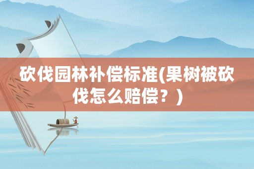 砍伐園林補償標準(果樹被砍伐怎么賠償？)