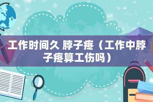 工作時間久 脖子疼（工作中脖子疼算工傷嗎）