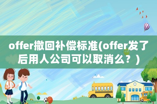offer撤回補償標準(offer發了后用人公司可以取消么？)