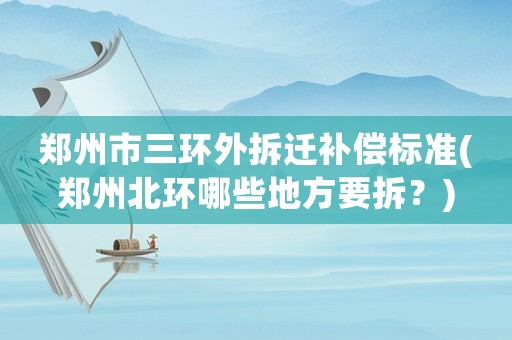 鄭州市三環(huán)外拆遷補(bǔ)償標(biāo)準(zhǔn)(鄭州北環(huán)哪些地方要拆？)