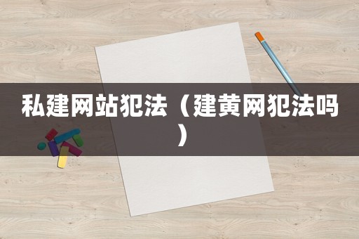 私建網(wǎng)站犯法（建黃網(wǎng)犯法嗎）