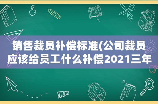 銷售裁員補(bǔ)償標(biāo)準(zhǔn)(公司裁員應(yīng)該給員工什么補(bǔ)償2021三年已上補(bǔ)償多少錢？)