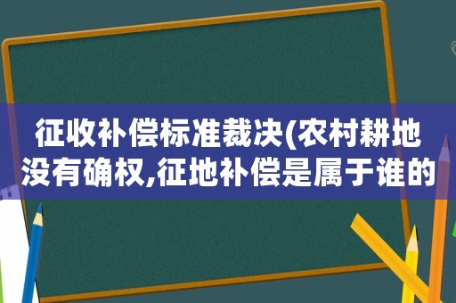 征收補償標準裁決(農村耕地沒有確權,征地補償是屬于誰的責任？)