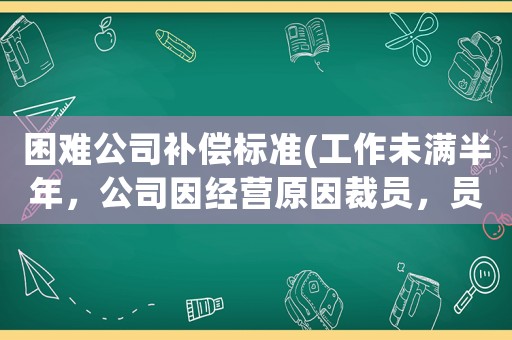 困難公司補償標準(工作未滿半年，公司因經營原因裁員，員工有哪些經濟補償？有沒有失業金領？)
