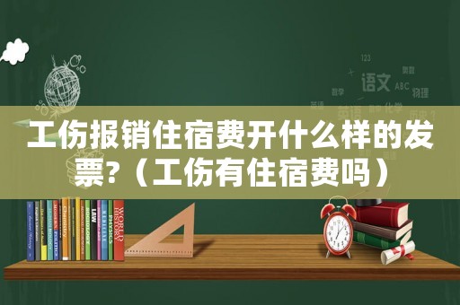 工傷報銷住宿費開什么樣的發票?（工傷有住宿費嗎）