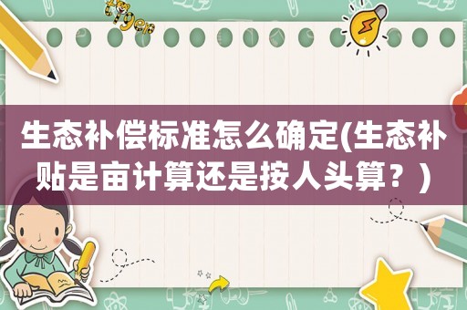 生態補償標準怎么確定(生態補貼是畝計算還是按人頭算？)