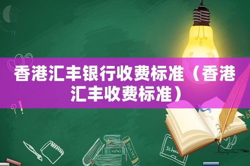 香港匯豐銀行收費(fèi)標(biāo)準(zhǔn)（香港匯豐收費(fèi)標(biāo)準(zhǔn)）