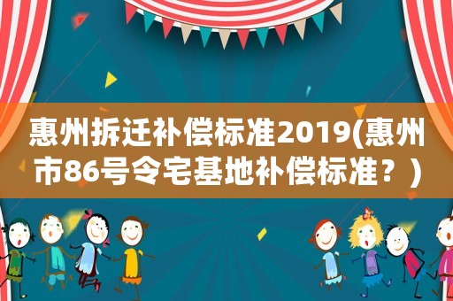 惠州拆遷補償標準2019(惠州市86號令宅基地補償標準？)