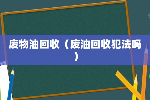 廢物油回收（廢油回收犯法嗎）