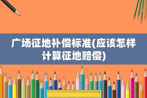 廣場征地補(bǔ)償標(biāo)準(zhǔn)(應(yīng)該怎樣計(jì)算征地賠償)