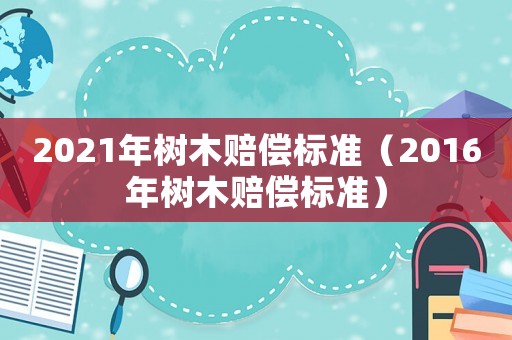 2021年樹木賠償標(biāo)準(zhǔn)（2016年樹木賠償標(biāo)準(zhǔn)）