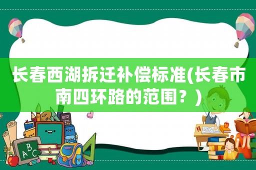 長春西湖拆遷補償標準(長春市南四環路的范圍？)