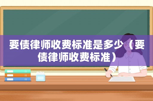 要債律師收費(fèi)標(biāo)準(zhǔn)是多少（要債律師收費(fèi)標(biāo)準(zhǔn)）