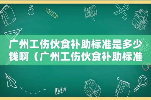 廣州工傷伙食補助標準是多少錢啊（廣州工傷伙食補助標準是多少錢）