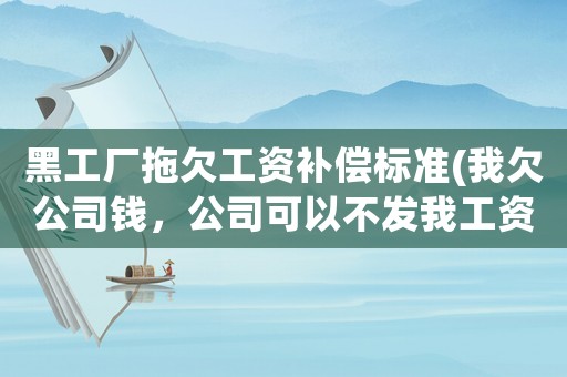 黑工廠拖欠工資補償標準(我欠公司錢，公司可以不發我工資嗎？)