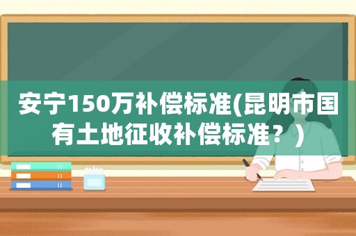 安寧150萬補償標準(昆明市國有土地征收補償標準？)