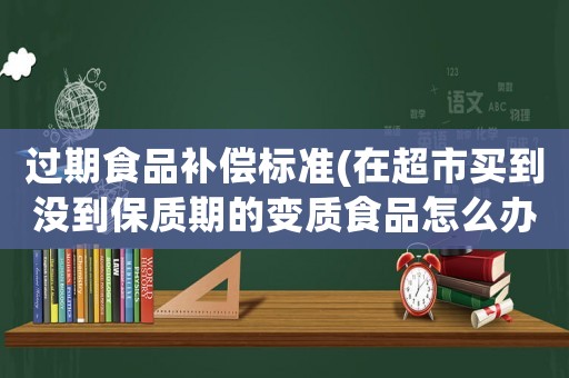 過期食品補償標準(在超市買到沒到保質期的變質食品怎么辦？可以要求賠償嗎？十倍賠償可以嗎？)
