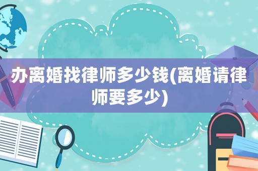 辦離婚找律師多少錢(離婚請律師要多少)