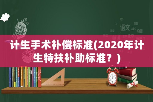 計生手術補償標準(2020年計生特扶補助標準？)