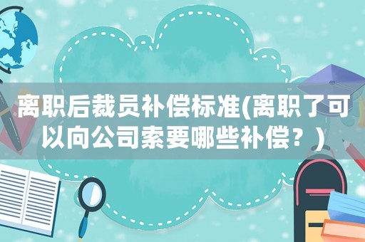 離職后裁員補償標(biāo)準(zhǔn)(離職了可以向公司索要哪些補償？)