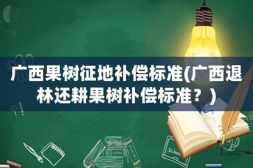 廣西果樹征地補償標準(廣西退林還耕果樹補償標準？)
