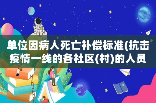 單位因病人死亡補償標準(抗擊疫情一線的各社區(村)的人員、志愿者傷、亡怎么辦及補償如何)