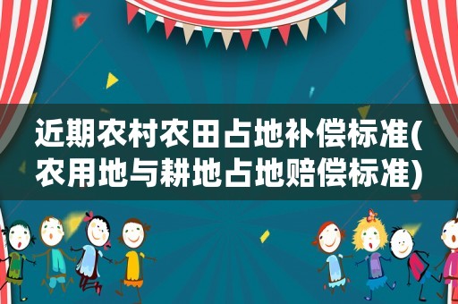 近期農村農田占地補償標準(農用地與耕地占地賠償標準)
