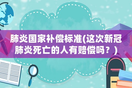 肺炎國家補償標準(這次新冠肺炎死亡的人有賠償嗎？)