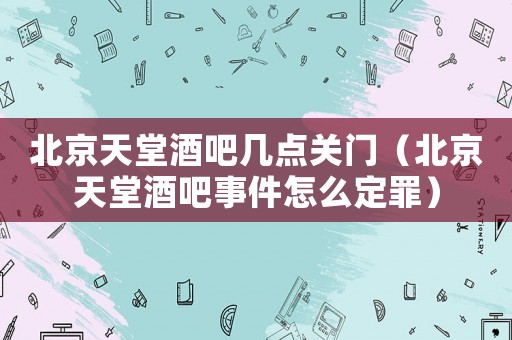 北京天堂酒吧幾點(diǎn)關(guān)門（北京天堂酒吧事件怎么定罪）