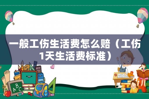 一般工傷生活費怎么賠（工傷1天生活費標準）