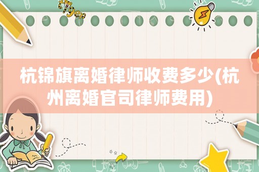 杭錦旗離婚律師收費多少(杭州離婚官司律師費用)