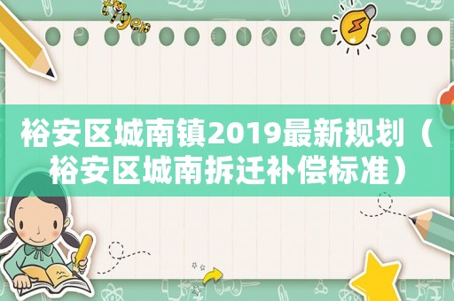 裕安區(qū)城南鎮(zhèn)2019最新規(guī)劃（裕安區(qū)城南拆遷補(bǔ)償標(biāo)準(zhǔn)）