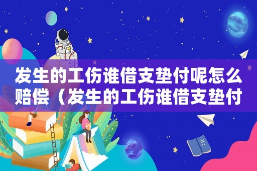 發生的工傷誰借支墊付呢怎么賠償（發生的工傷誰借支墊付呢）