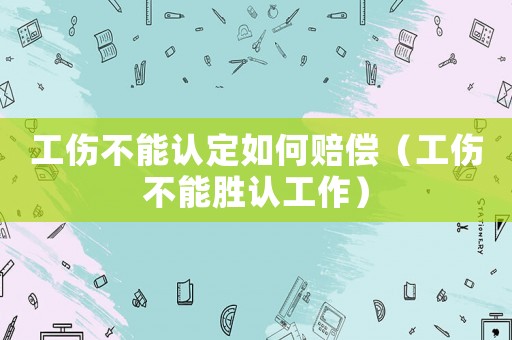 工傷不能認定如何賠償（工傷不能勝認工作）