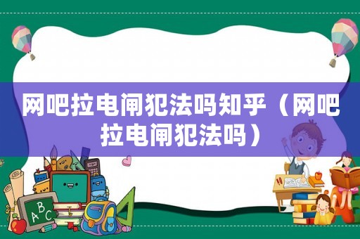 網吧拉電閘犯法嗎知乎（網吧拉電閘犯法嗎）