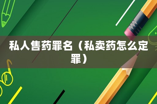 私人售藥罪名（私賣藥怎么定罪）