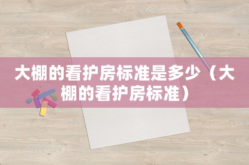 大棚的看護房標(biāo)準(zhǔn)是多少（大棚的看護房標(biāo)準(zhǔn)）