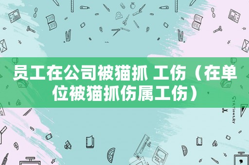 員工在公司被貓抓 工傷（在單位被貓抓傷屬工傷）