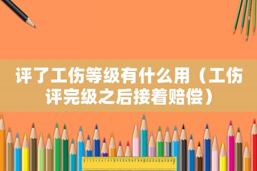 評了工傷等級有什么用（工傷評完級之后接著賠償）