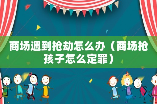 商場遇到搶劫怎么辦（商場搶孩子怎么定罪）