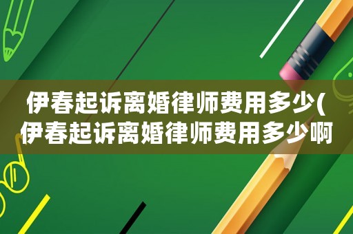 伊春起訴離婚律師費用多少(伊春起訴離婚律師費用多少啊)