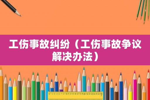 工傷事故糾紛（工傷事故爭議解決辦法）