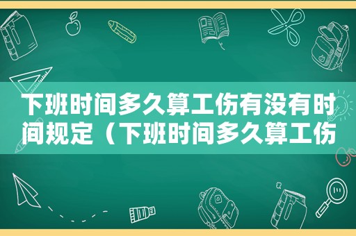 下班時間多久算工傷有沒有時間規(guī)定（下班時間多久算工傷）