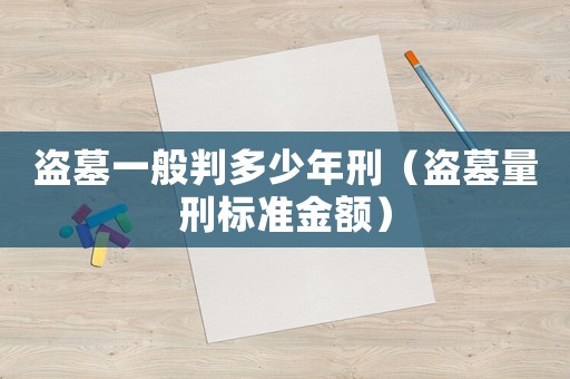 盜墓一般判多少年刑（盜墓量刑標準金額）
