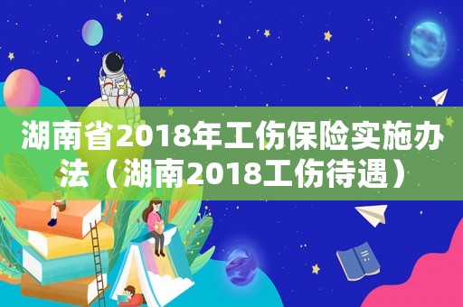 湖南省2018年工傷保險實施辦法（湖南2018工傷待遇）