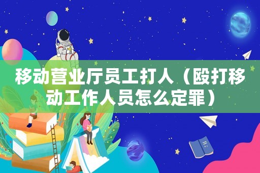 移動營業廳員工打人（毆打移動工作人員怎么定罪）