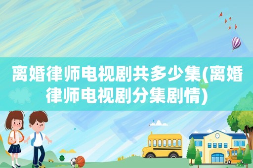 離婚律師電視劇共多少集(離婚律師電視劇分集劇情)